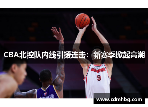 CBA北控队内线引援连击：新赛季掀起高潮