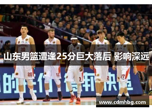 山东男篮遭逢25分巨大落后 影响深远