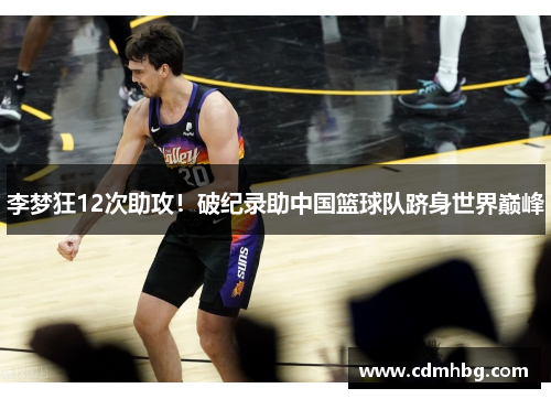 李梦狂12次助攻！破纪录助中国篮球队跻身世界巅峰