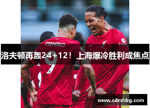 洛夫顿再轰24+12!上海爆冷胜利成焦点 洛夫顿再轰24+12!上海爆冷胜利成焦点