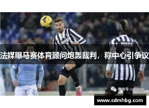 法媒曝马赛体育顾问炮轰裁判,称中心引争议 法媒曝马赛体育顾问炮轰裁判,称中心引争议