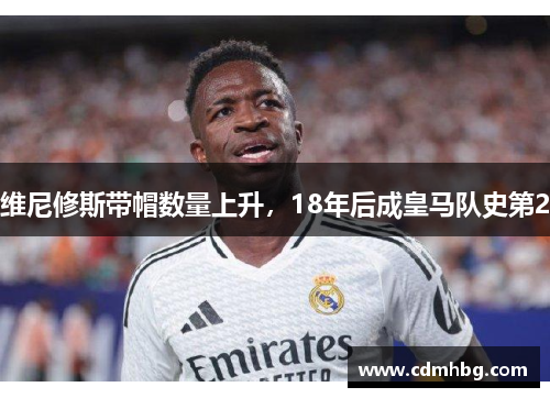 维尼修斯带帽数量上升,18年后成皇马队史第2 维尼修斯带帽数量上升,18年后成皇马队史第2