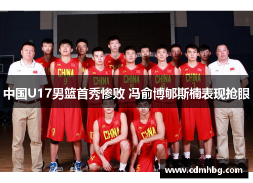 中国U17男篮首秀惨败 冯俞博郇斯楠表现抢眼 中国U17男篮首秀惨败 冯俞博郇斯楠表现抢眼