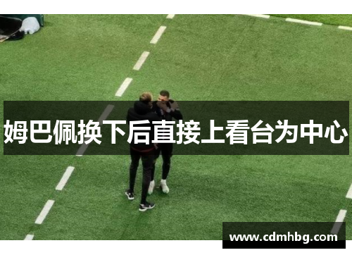 姆巴佩换下后直接上看台为中心